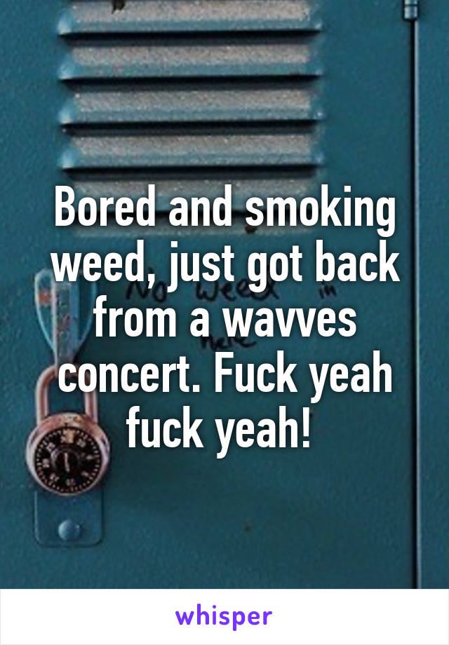 Bored and smoking weed, just got back from a wavves concert. Fuck yeah fuck yeah! 