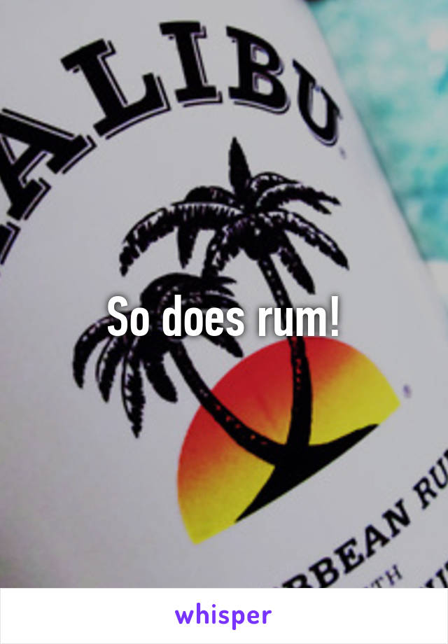 So does rum!