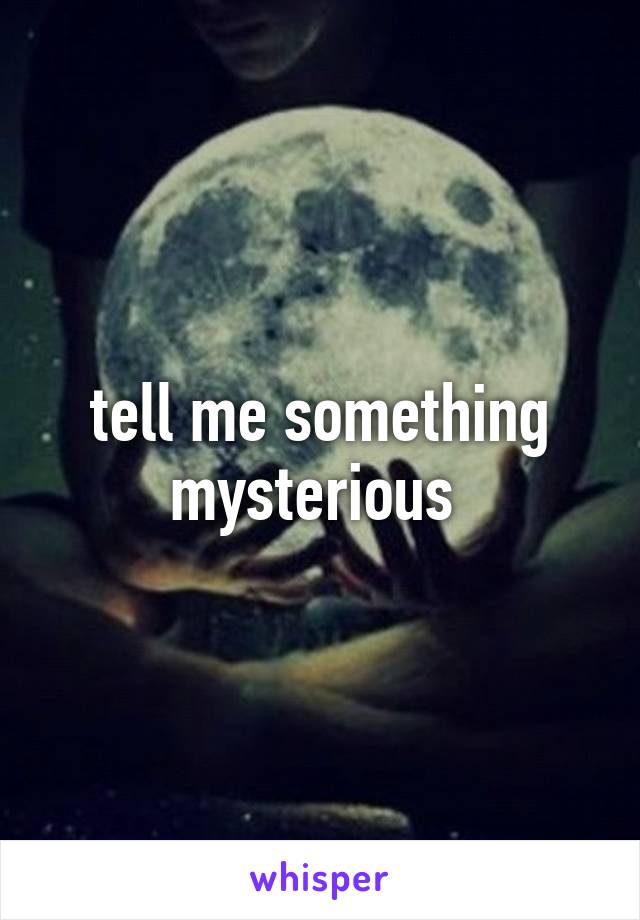 tell me something mysterious 