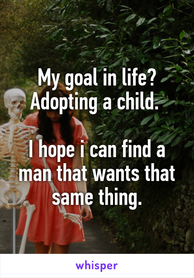 My goal in life? Adopting a child. 

I hope i can find a man that wants that same thing.