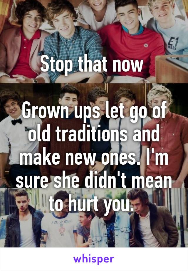 Stop that now 

Grown ups let go of old traditions and make new ones. I'm sure she didn't mean to hurt you. 