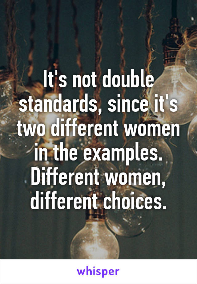 It's not double standards, since it's two different women in the examples. Different women, different choices.