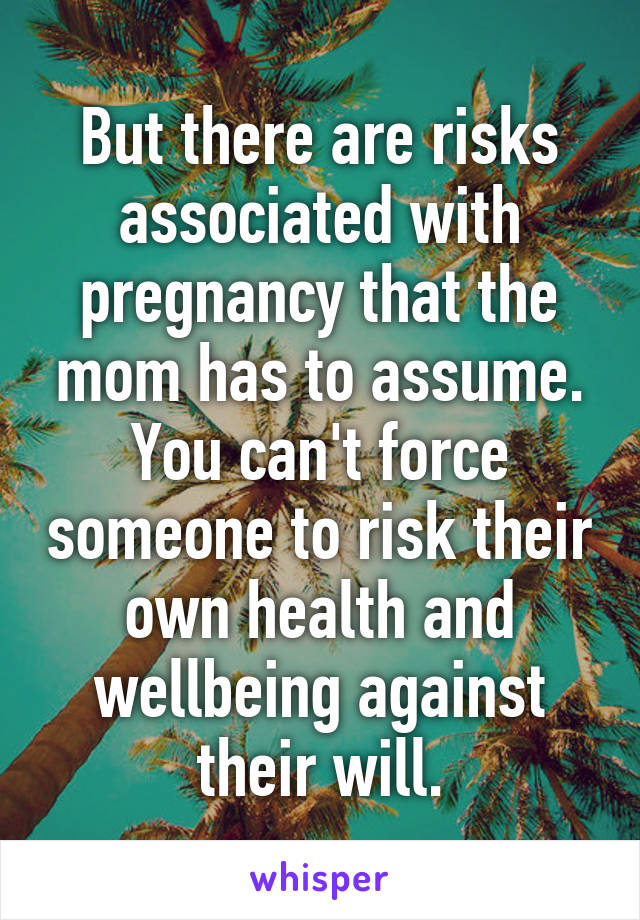 But there are risks associated with pregnancy that the mom has to assume. You can't force someone to risk their own health and wellbeing against their will.