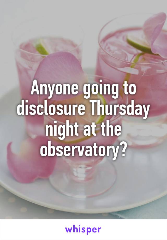 Anyone going to disclosure Thursday night at the observatory?