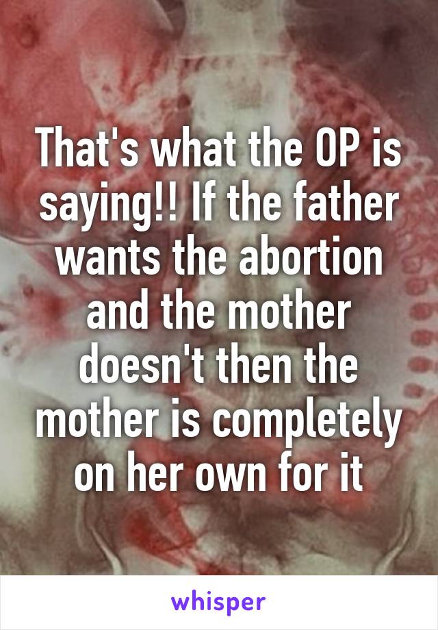 That's what the OP is saying!! If the father wants the abortion and the mother doesn't then the mother is completely on her own for it