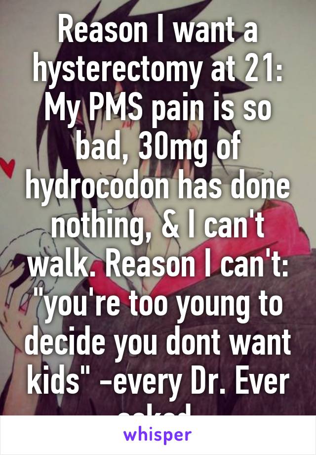 Reason I want a hysterectomy at 21: My PMS pain is so bad, 30mg of hydrocodon has done nothing, & I can't walk. Reason I can't: "you're too young to decide you dont want kids" -every Dr. Ever asked.