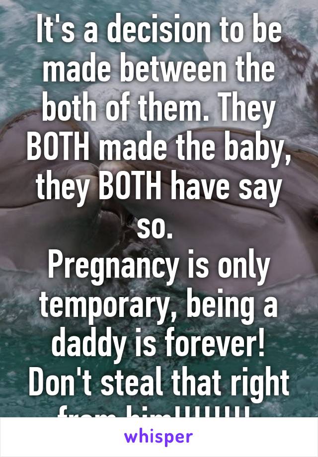 It's a decision to be made between the both of them. They BOTH made the baby, they BOTH have say so. 
Pregnancy is only temporary, being a daddy is forever! Don't steal that right from him!!!!!!!! 