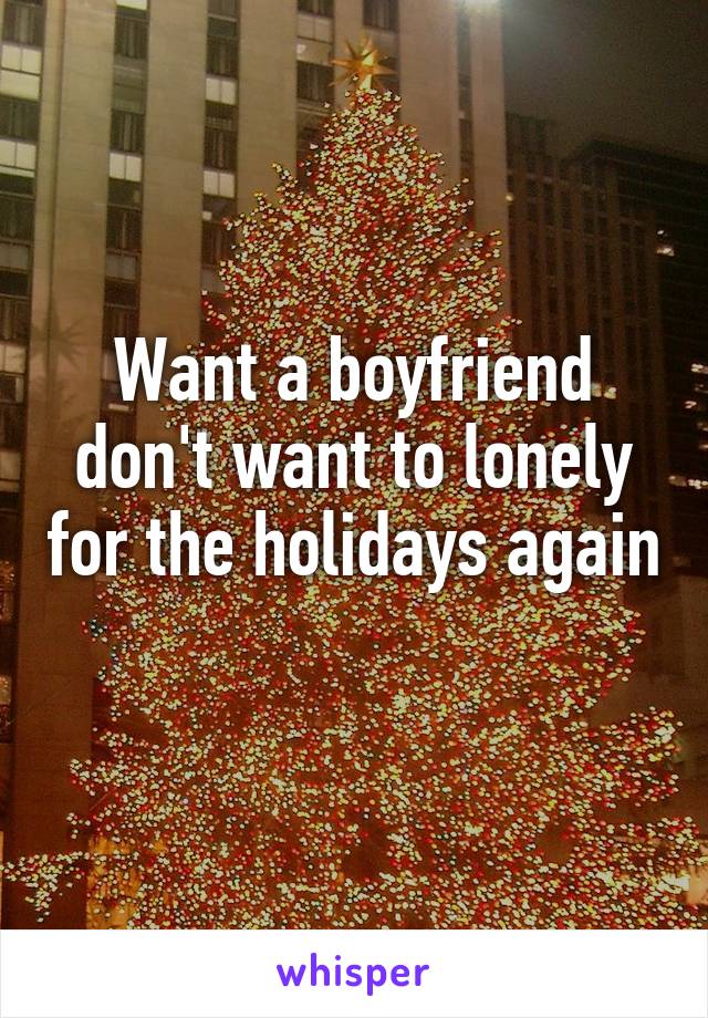 Want a boyfriend don't want to lonely for the holidays again 