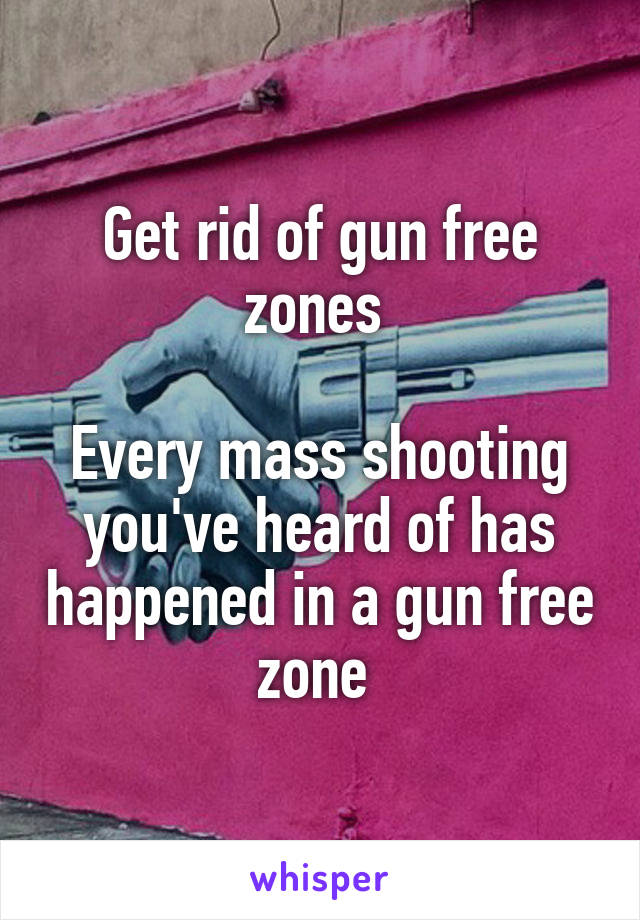 Get rid of gun free zones 

Every mass shooting you've heard of has happened in a gun free zone 