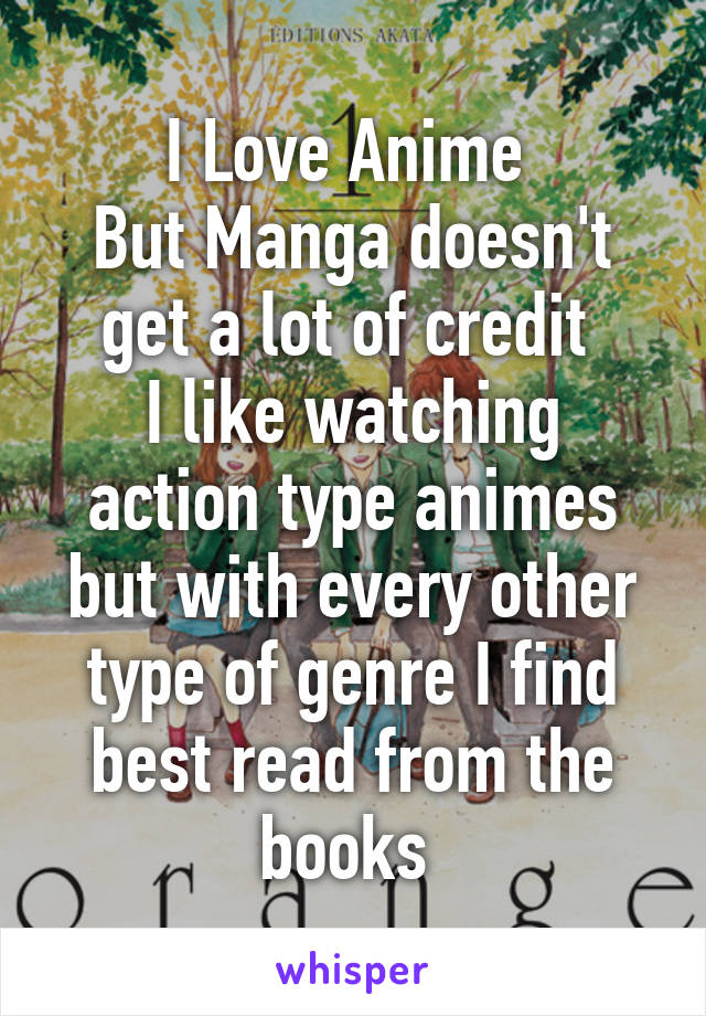 I Love Anime 
But Manga doesn't get a lot of credit 
I like watching action type animes but with every other type of genre I find best read from the books 