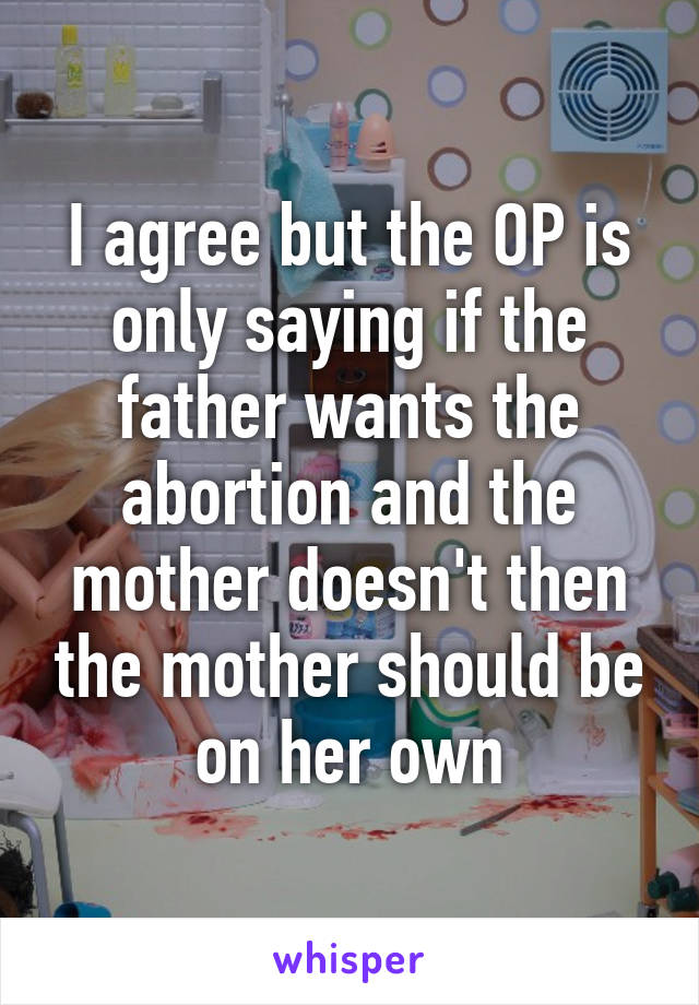 I agree but the OP is only saying if the father wants the abortion and the mother doesn't then the mother should be on her own