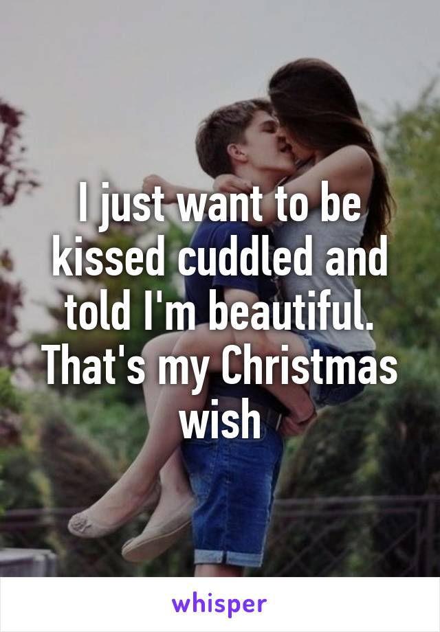 I just want to be kissed cuddled and told I'm beautiful. That's my Christmas wish