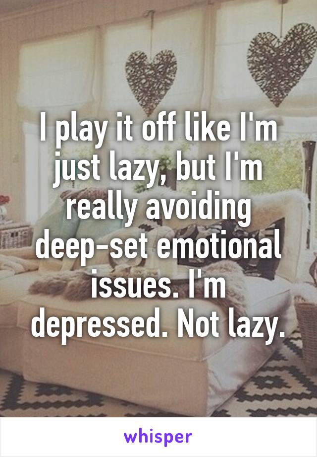 I play it off like I'm just lazy, but I'm really avoiding deep-set emotional issues. I'm depressed. Not lazy.