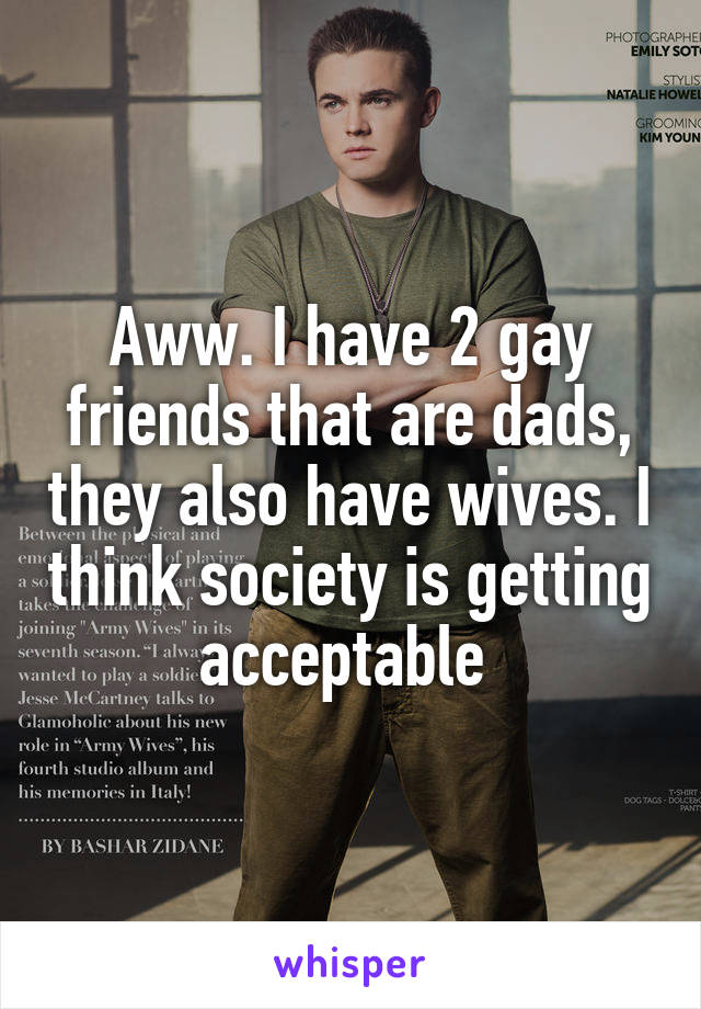 Aww. I have 2 gay friends that are dads, they also have wives. I think society is getting acceptable 