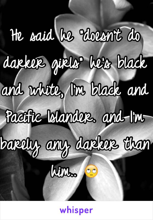 He said he "doesn't do darker girls" he's black and white, I'm black and Pacific Islander. and I'm barely any darker than him.. 🙄