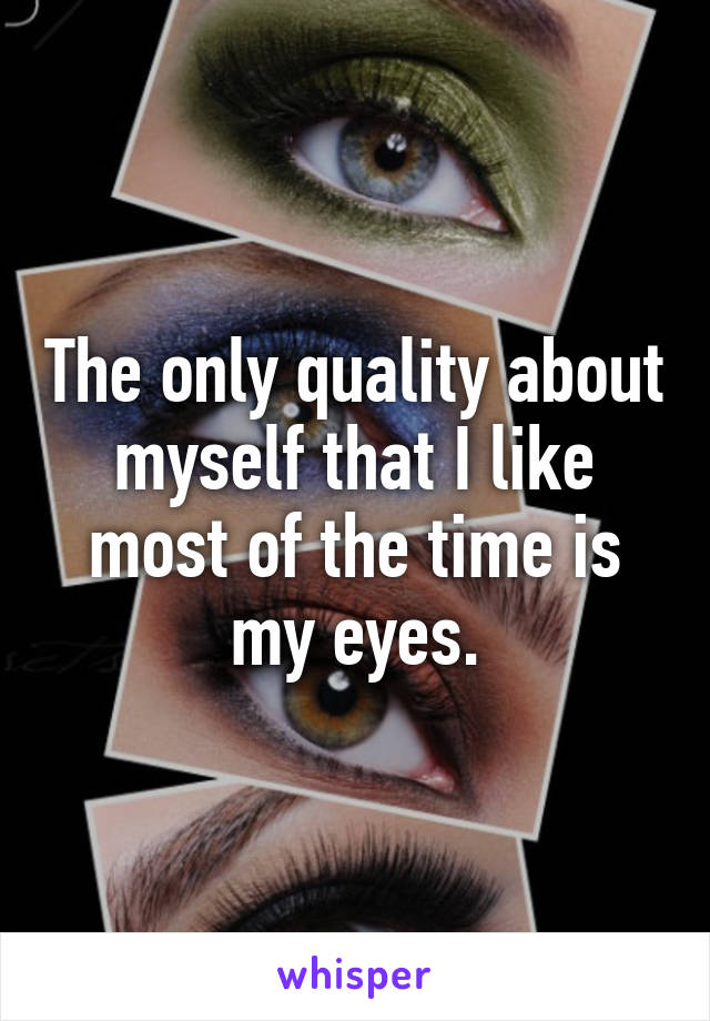 The only quality about myself that I like most of the time is my eyes.