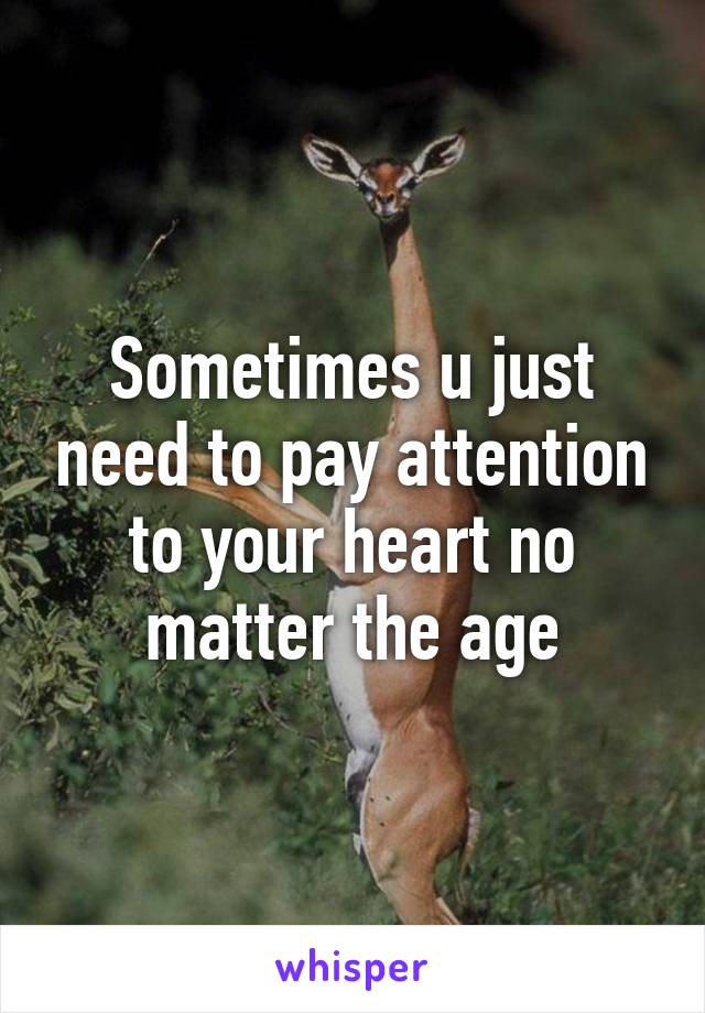 Sometimes u just need to pay attention to your heart no matter the age