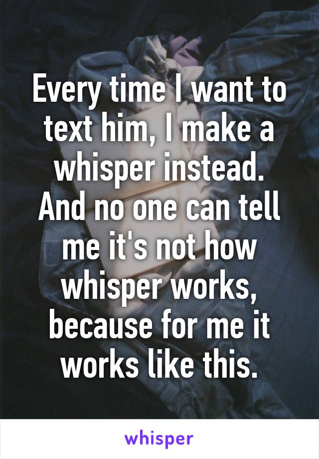 Every time I want to text him, I make a whisper instead.
And no one can tell me it's not how whisper works, because for me it works like this.