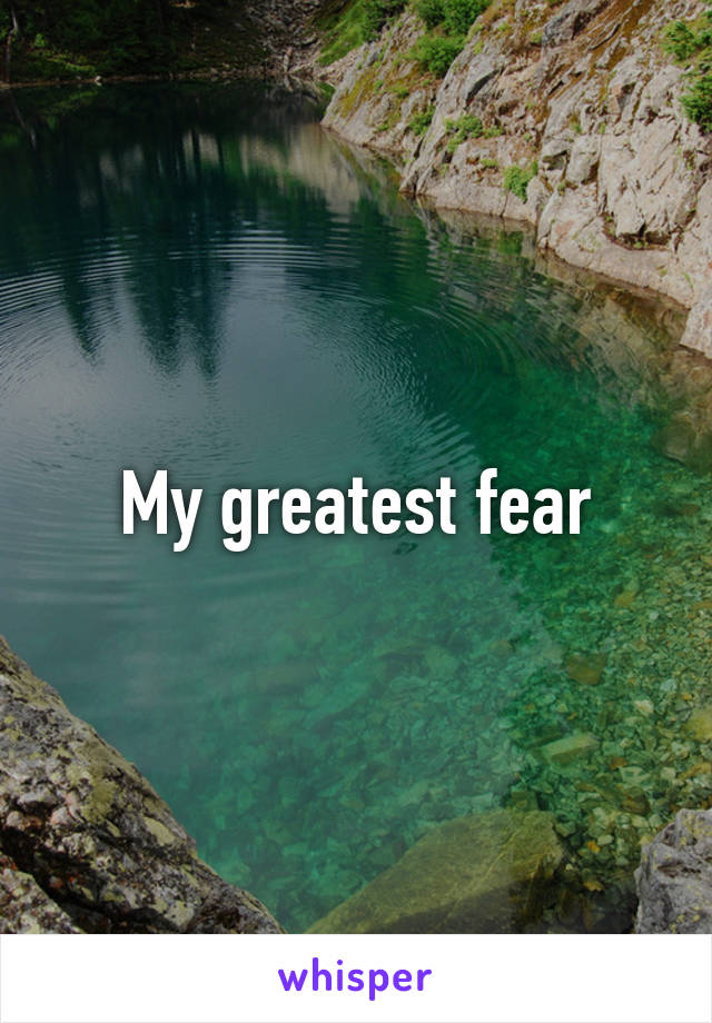 My greatest fear