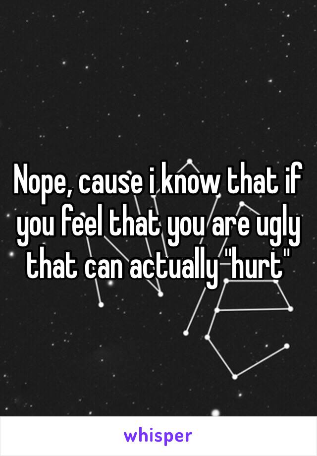 Nope, cause i know that if you feel that you are ugly that can actually "hurt"