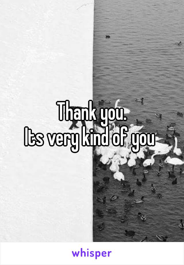 Thank you.
Its very kind of you 