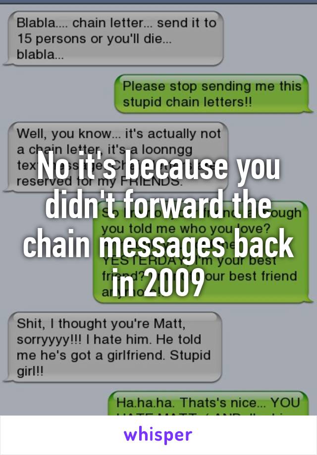 No it's because you didn't forward the chain messages back in 2009