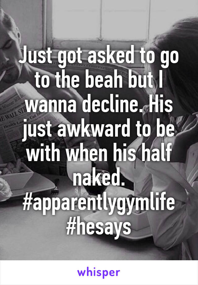 Just got asked to go to the beah but I wanna decline. His just awkward to be with when his half naked. #apparentlygymlife #hesays