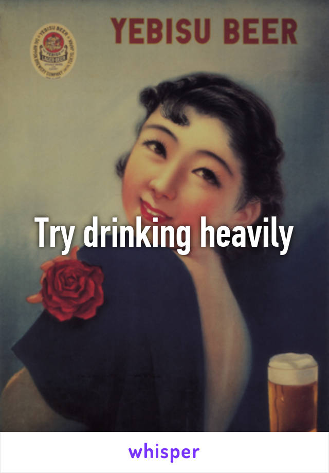 Try drinking heavily