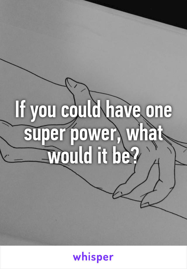 If you could have one super power, what would it be?