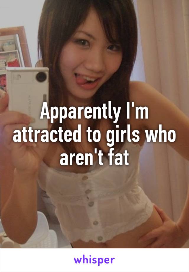 Apparently I'm attracted to girls who aren't fat