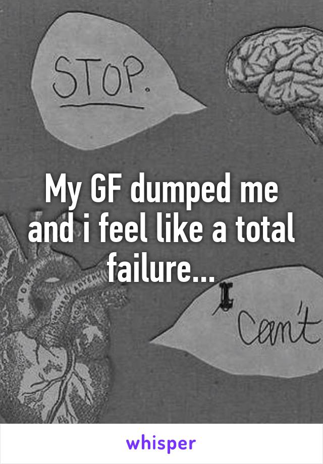 My GF dumped me and i feel like a total failure...