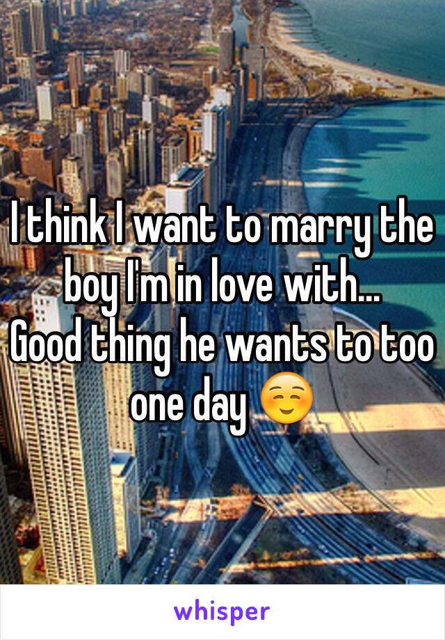 I think I want to marry the boy I'm in love with...
Good thing he wants to too one day ☺️