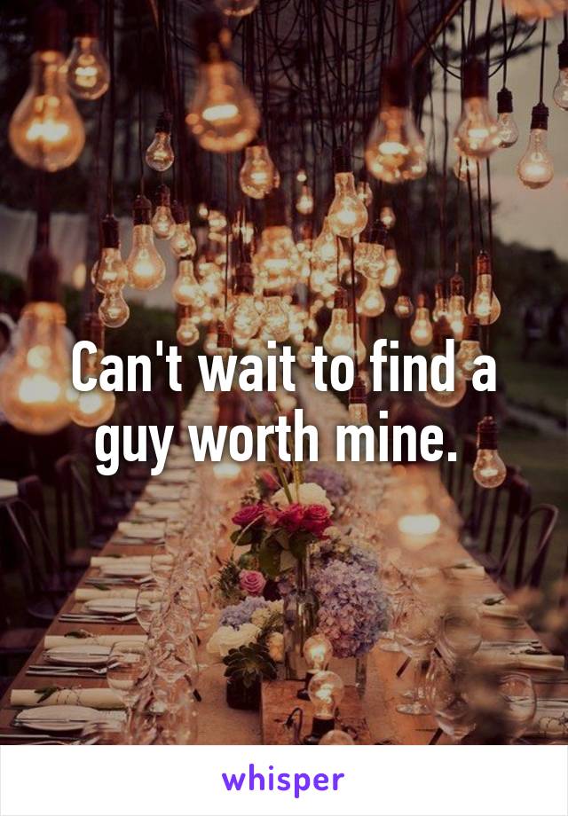 Can't wait to find a guy worth mine. 