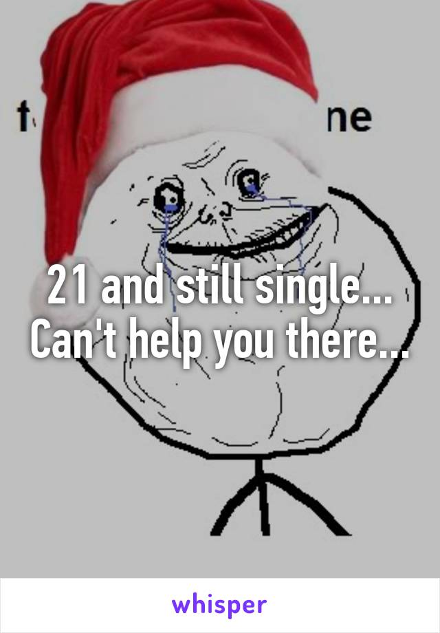 21 and still single... Can't help you there...