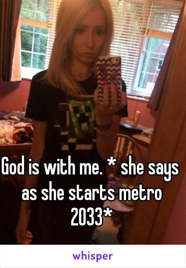 God is with me. * she says as she starts metro 2033*