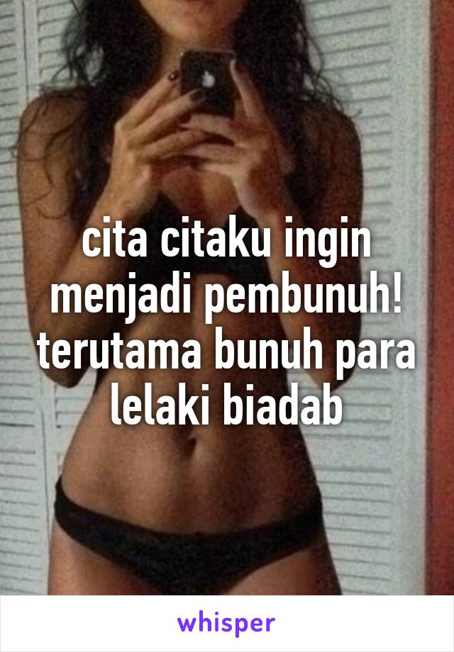 cita citaku ingin menjadi pembunuh! terutama bunuh para lelaki biadab