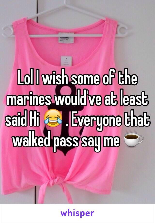 Lol I wish some of the marines would've at least said Hi 😂 . Everyone that walked pass say me ☕️