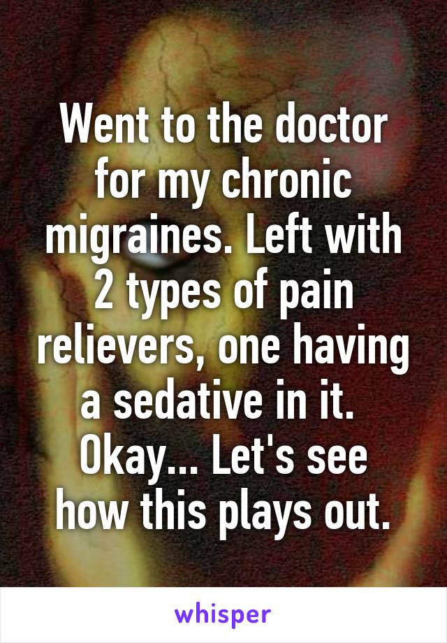 Went to the doctor for my chronic migraines. Left with 2 types of pain relievers, one having a sedative in it. 
Okay... Let's see how this plays out.