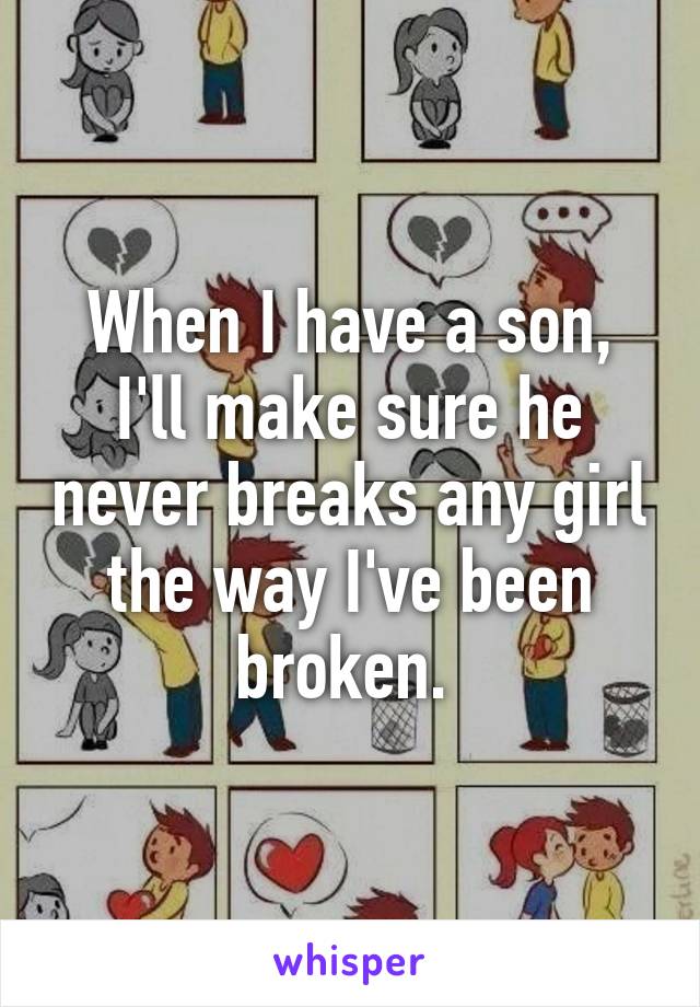 When I have a son, I'll make sure he never breaks any girl the way I've been broken. 