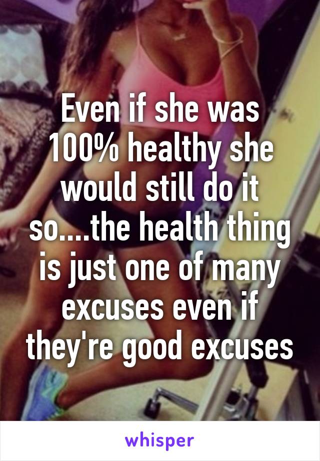 Even if she was 100% healthy she would still do it so....the health thing is just one of many excuses even if they're good excuses