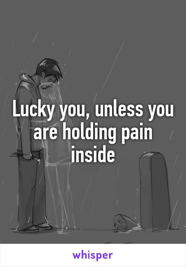 Lucky you, unless you are holding pain inside