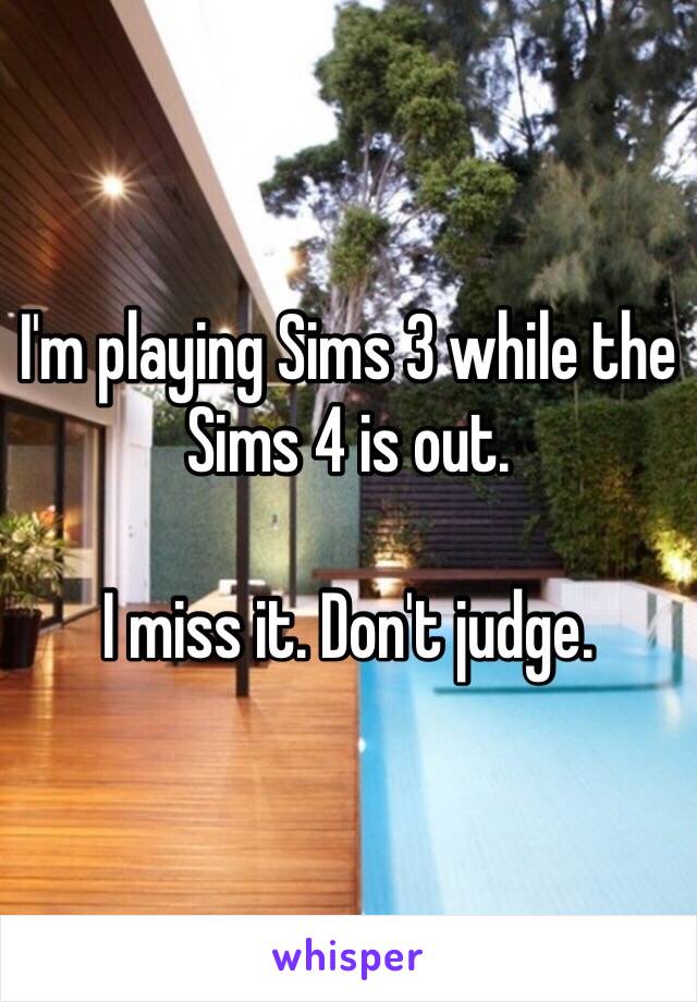 I'm playing Sims 3 while the Sims 4 is out.

I miss it. Don't judge.