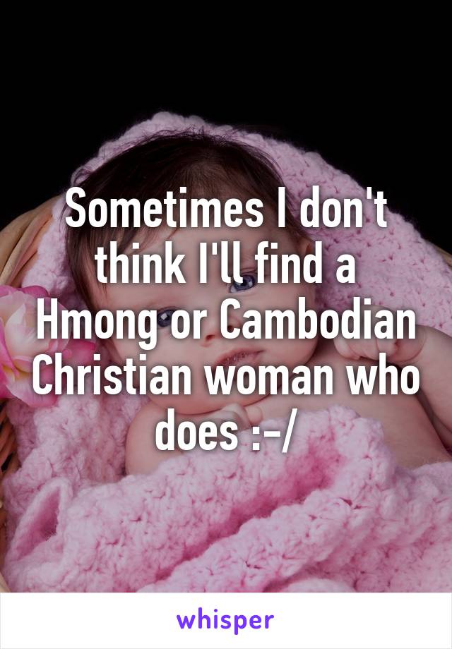 Sometimes I don't think I'll find a Hmong or Cambodian Christian woman who does :-/