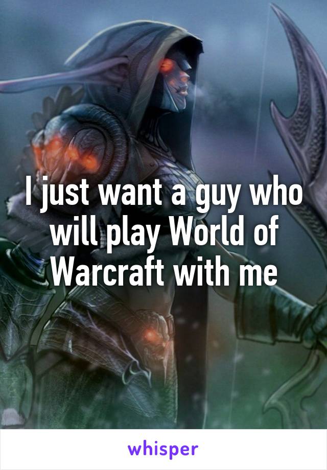 I just want a guy who will play World of Warcraft with me