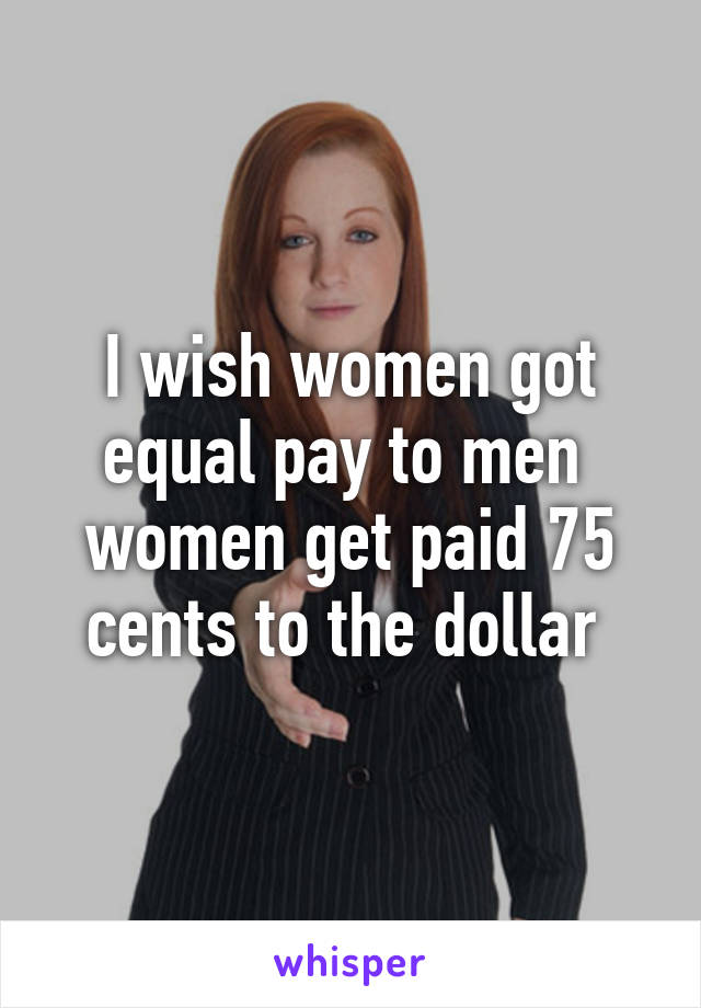 I wish women got equal pay to men  women get paid 75 cents to the dollar 