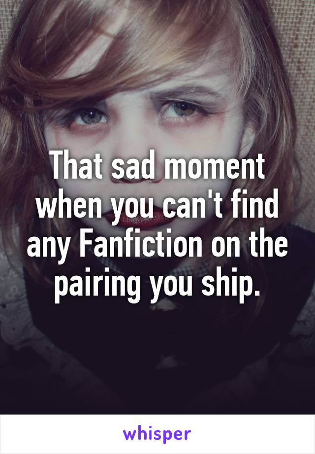 That sad moment when you can't find any Fanfiction on the pairing you ship.