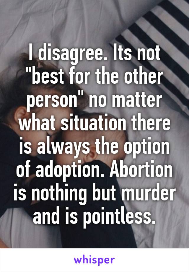 I disagree. Its not "best for the other person" no matter what situation there is always the option of adoption. Abortion is nothing but murder and is pointless.