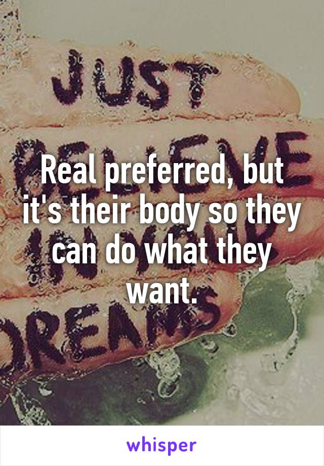 Real preferred, but it's their body so they can do what they want.