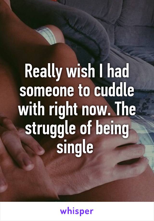 Really wish I had someone to cuddle with right now. The struggle of being single 