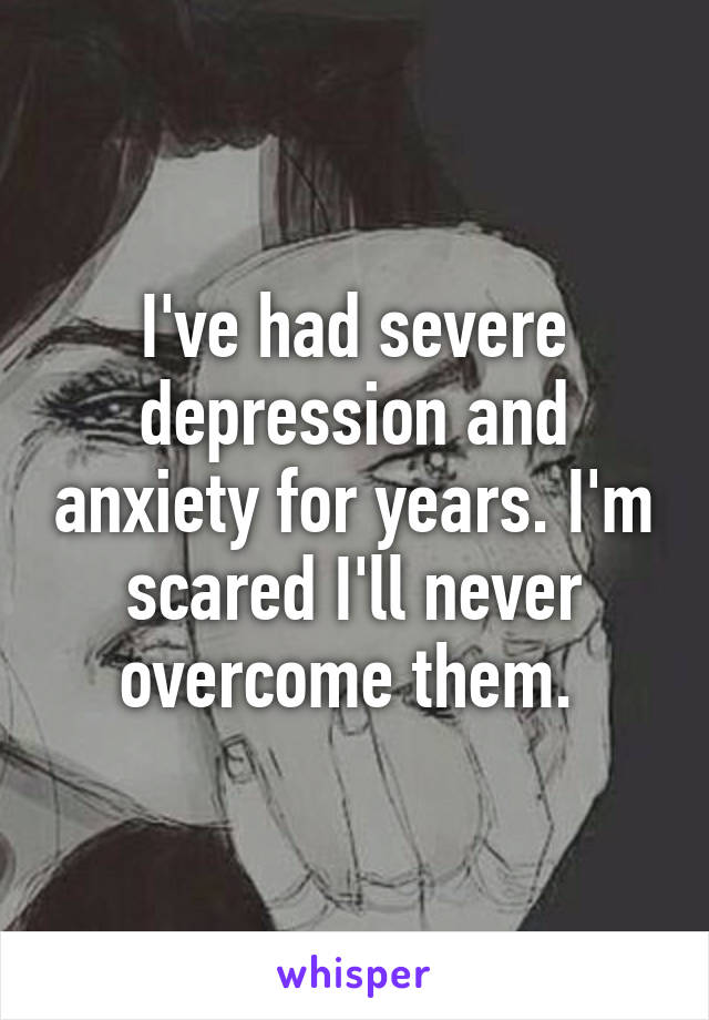 I've had severe depression and anxiety for years. I'm scared I'll never overcome them. 